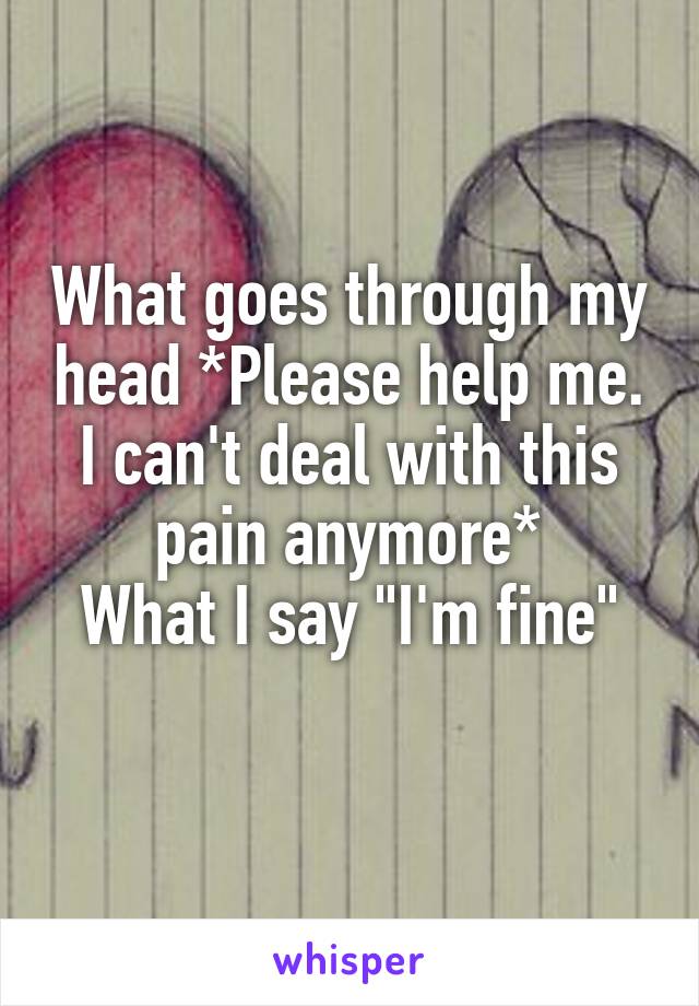 What goes through my head *Please help me.
I can't deal with this pain anymore*
What I say "I'm fine"
