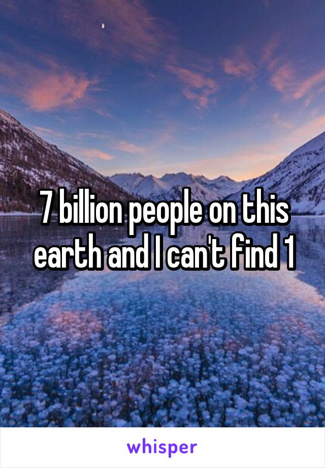 7 billion people on this earth and I can't find 1