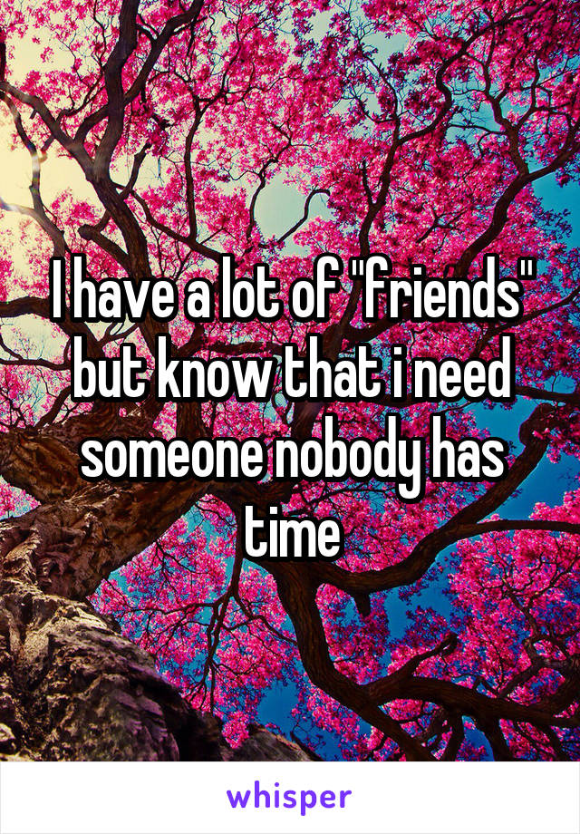 I have a lot of "friends" but know that i need someone nobody has time