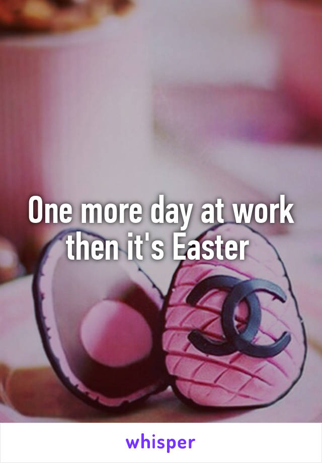 One more day at work then it's Easter 