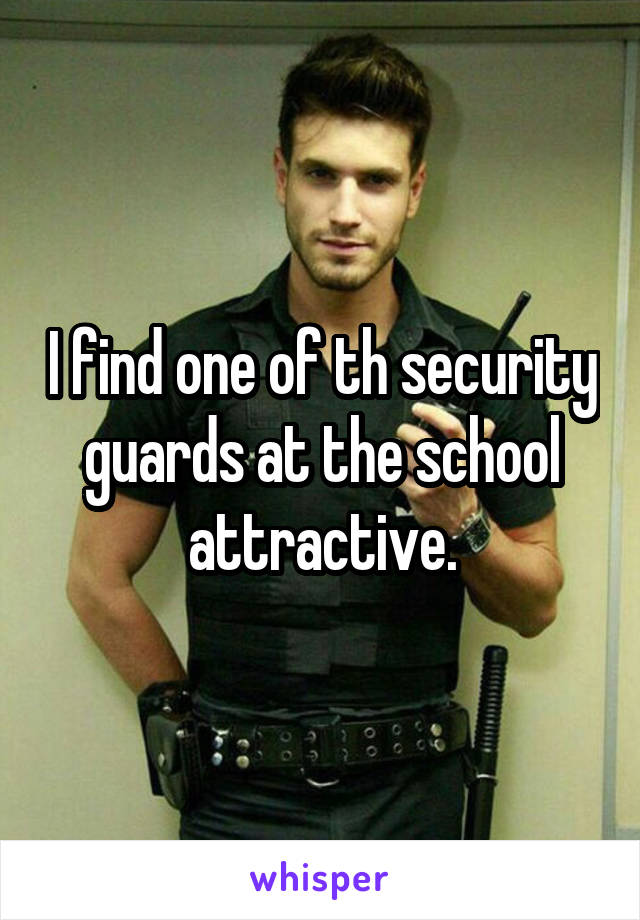 I find one of th security guards at the school attractive.