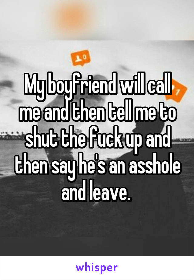 My boyfriend will call me and then tell me to shut the fuck up and then say he's an asshole and leave. 