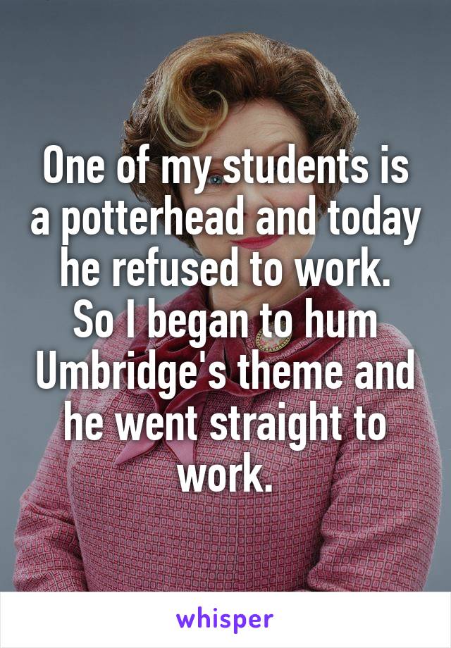 One of my students is a potterhead and today he refused to work.
So I began to hum Umbridge's theme and he went straight to work.