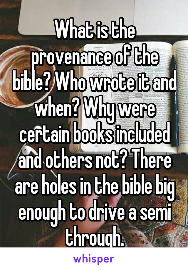 What is the provenance of the bible? Who wrote it and when? Why were certain books included and others not? There are holes in the bible big enough to drive a semi through.