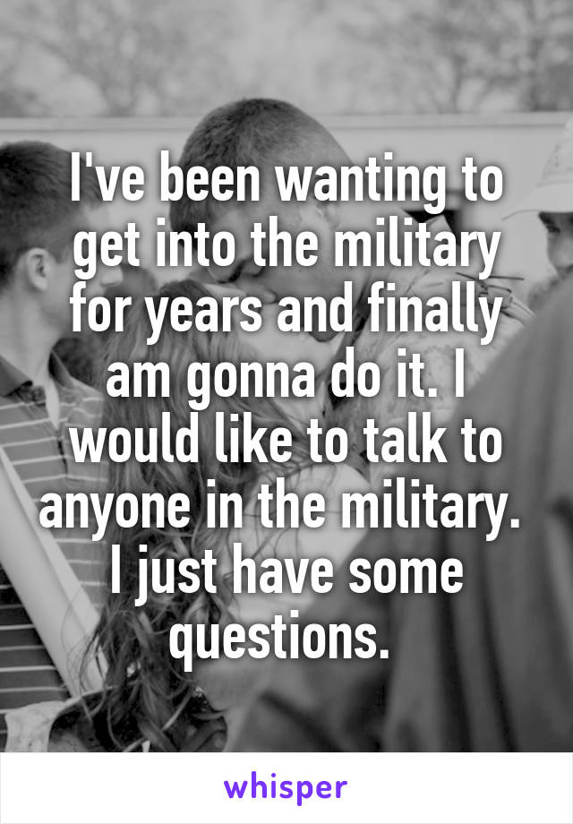 I've been wanting to get into the military for years and finally am gonna do it. I would like to talk to anyone in the military. 
I just have some questions. 