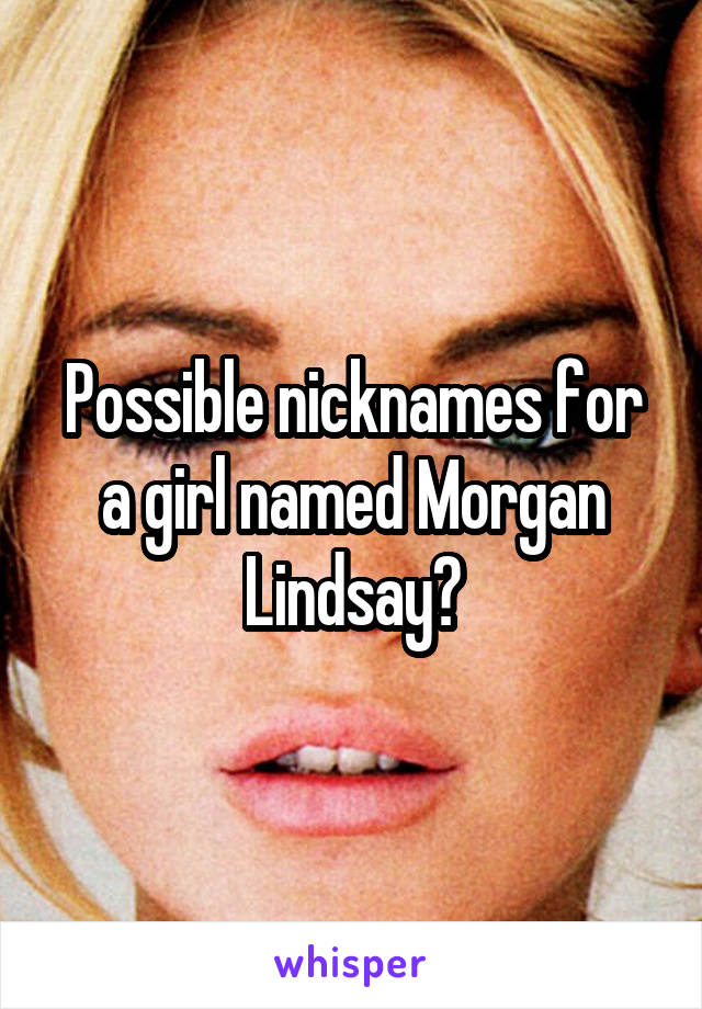 Possible nicknames for a girl named Morgan Lindsay?