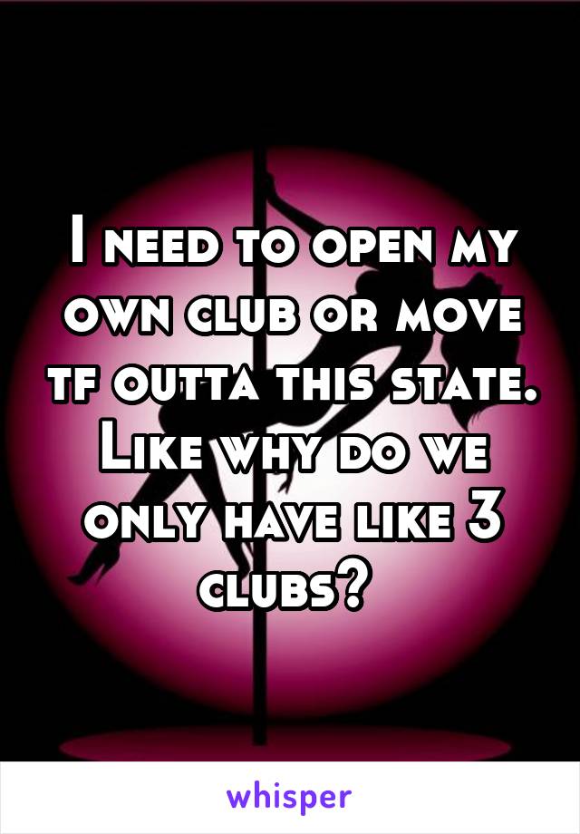 I need to open my own club or move tf outta this state. Like why do we only have like 3 clubs? 