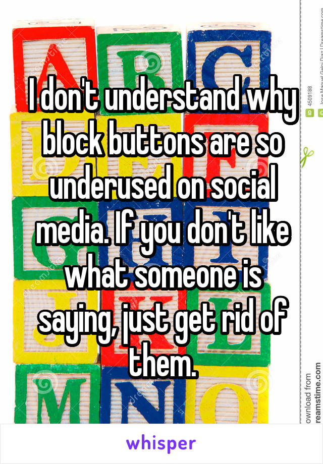 I don't understand why block buttons are so underused on social media. If you don't like what someone is saying, just get rid of them.