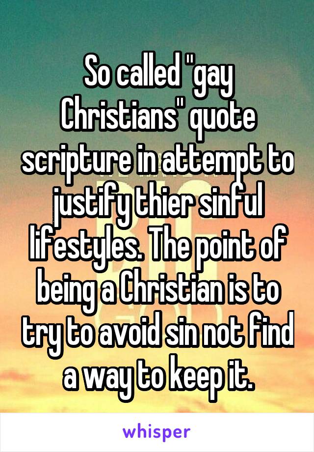 So called "gay Christians" quote scripture in attempt to justify thier sinful lifestyles. The point of being a Christian is to try to avoid sin not find a way to keep it.