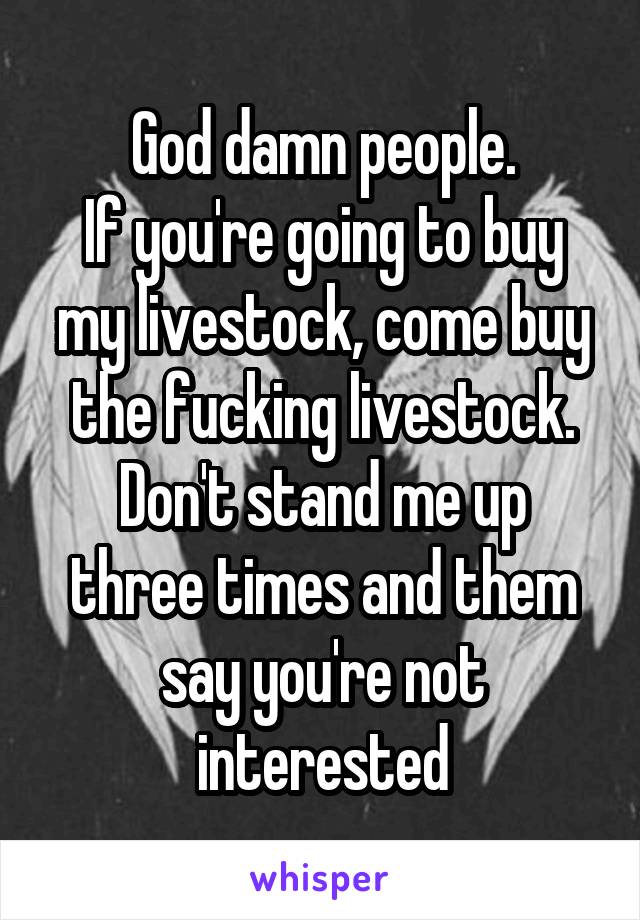 God damn people.
If you're going to buy my livestock, come buy the fucking livestock.
Don't stand me up three times and them say you're not interested