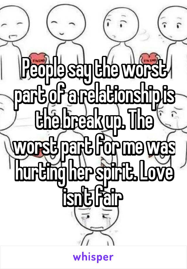 People say the worst part of a relationship is the break up. The worst part for me was hurting her spirit. Love isn't fair 