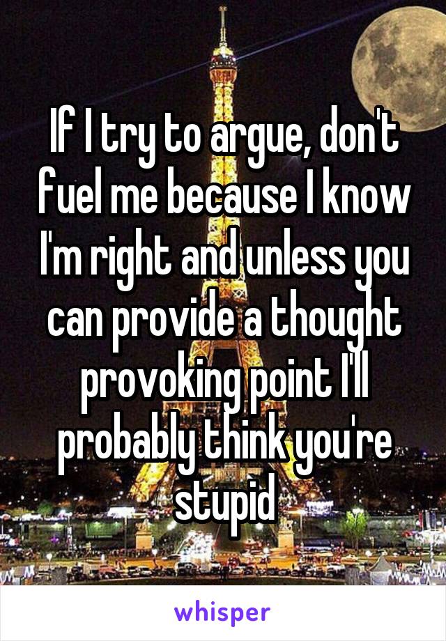 If I try to argue, don't fuel me because I know I'm right and unless you can provide a thought provoking point I'll probably think you're stupid