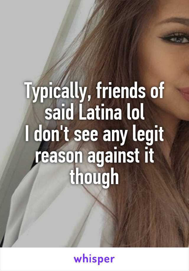 Typically, friends of said Latina lol
I don't see any legit reason against it though