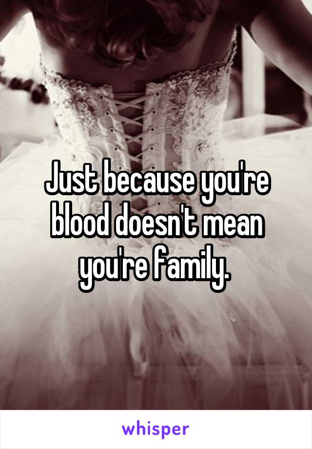 Just because you're blood doesn't mean you're family. 
