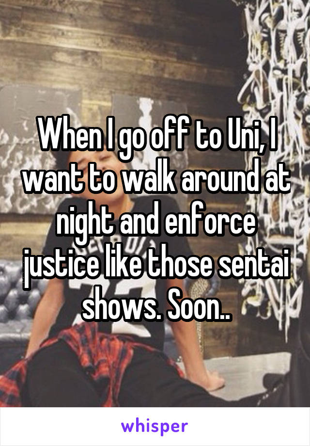 When I go off to Uni, I want to walk around at night and enforce justice like those sentai shows. Soon..