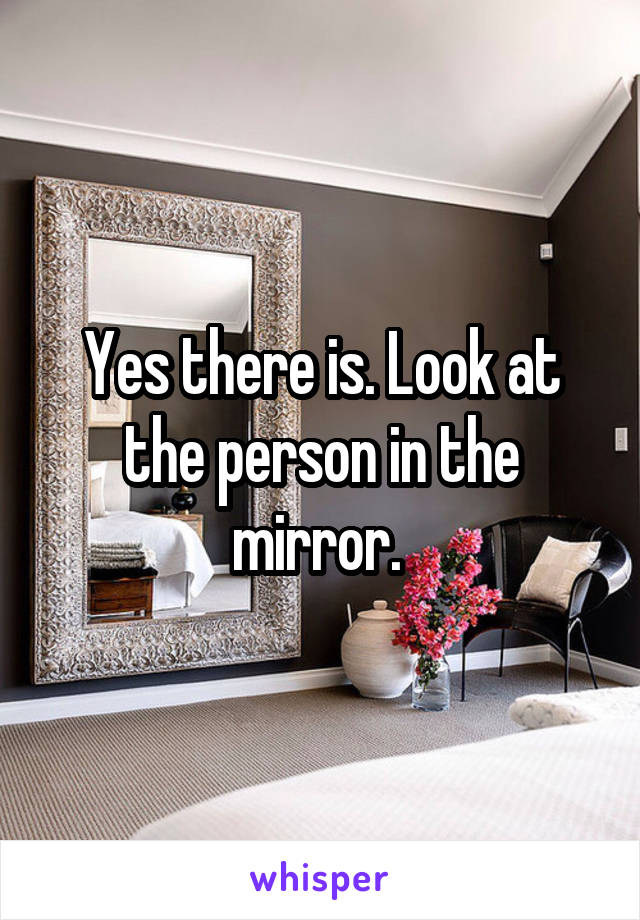 Yes there is. Look at the person in the mirror. 