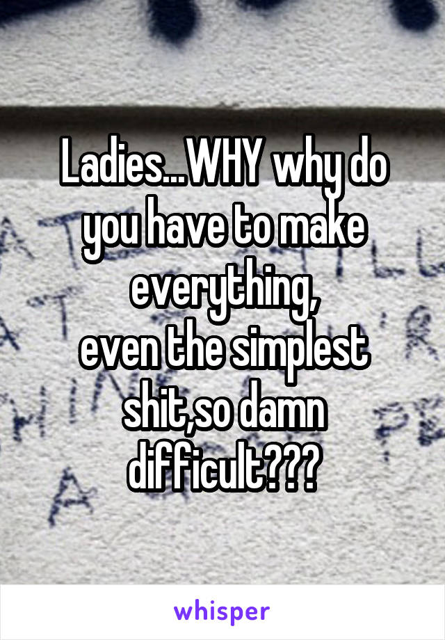 Ladies...WHY why do you have to make everything,
even the simplest shit,so damn difficult???