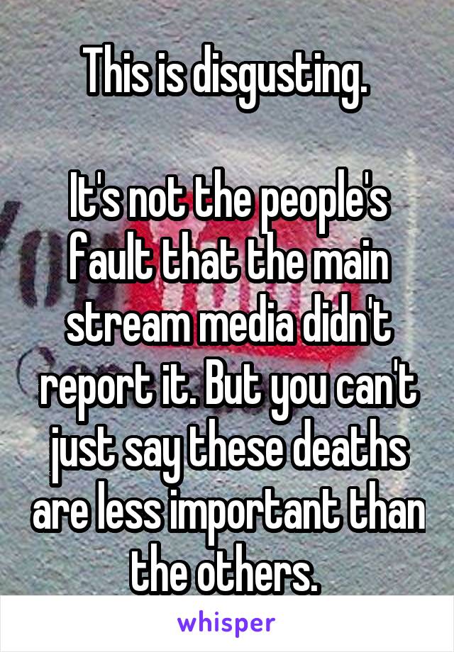 This is disgusting. 

It's not the people's fault that the main stream media didn't report it. But you can't just say these deaths are less important than the others. 