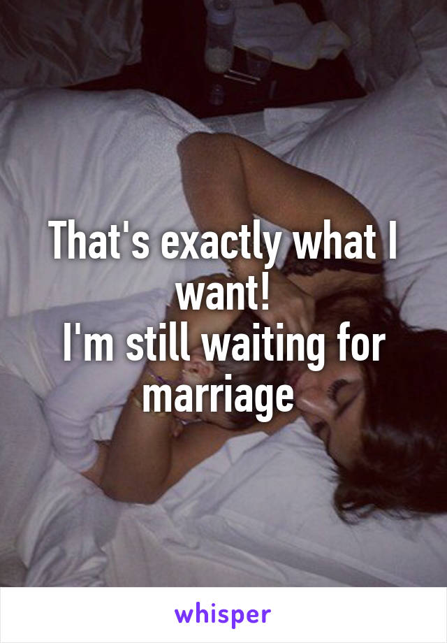 That's exactly what I want!
I'm still waiting for marriage 