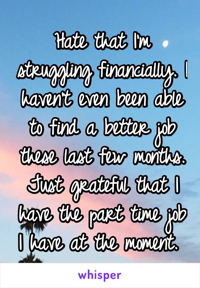 Hate that I'm struggling financially. I haven't even been able to find a better job these last few months. Just grateful that I have the part time job I have at the moment. 