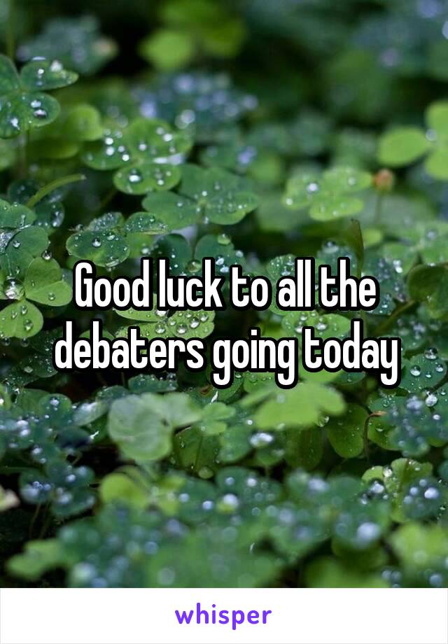 Good luck to all the debaters going today