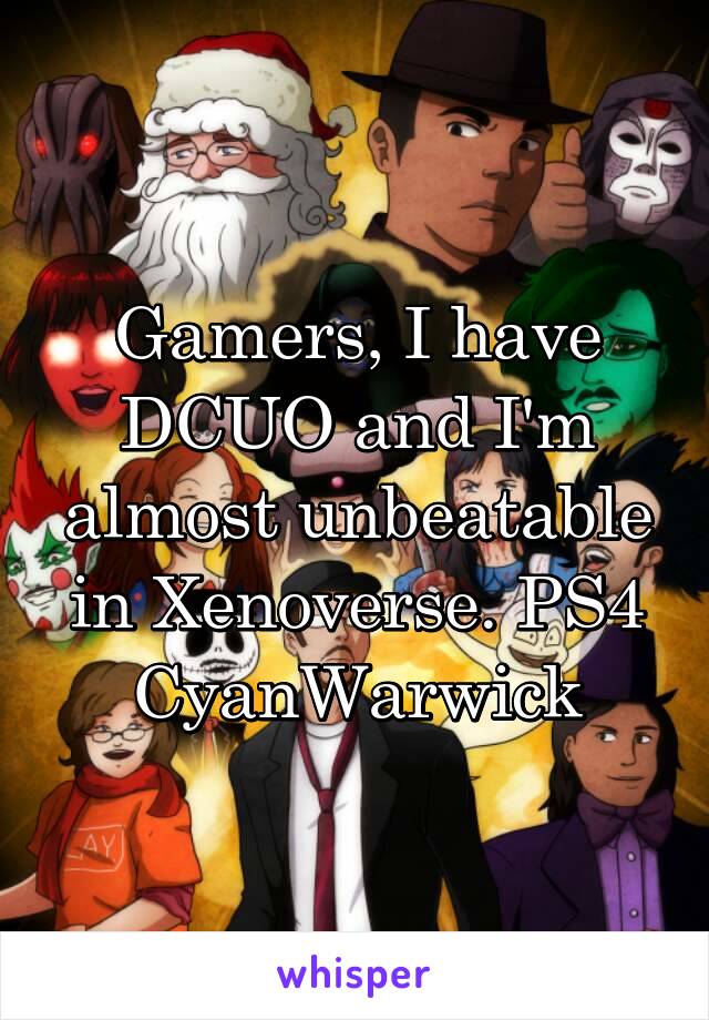 Gamers, I have DCUO and I'm almost unbeatable in Xenoverse. PS4 CyanWarwick