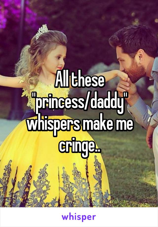 All these "princess/daddy" whispers make me cringe..