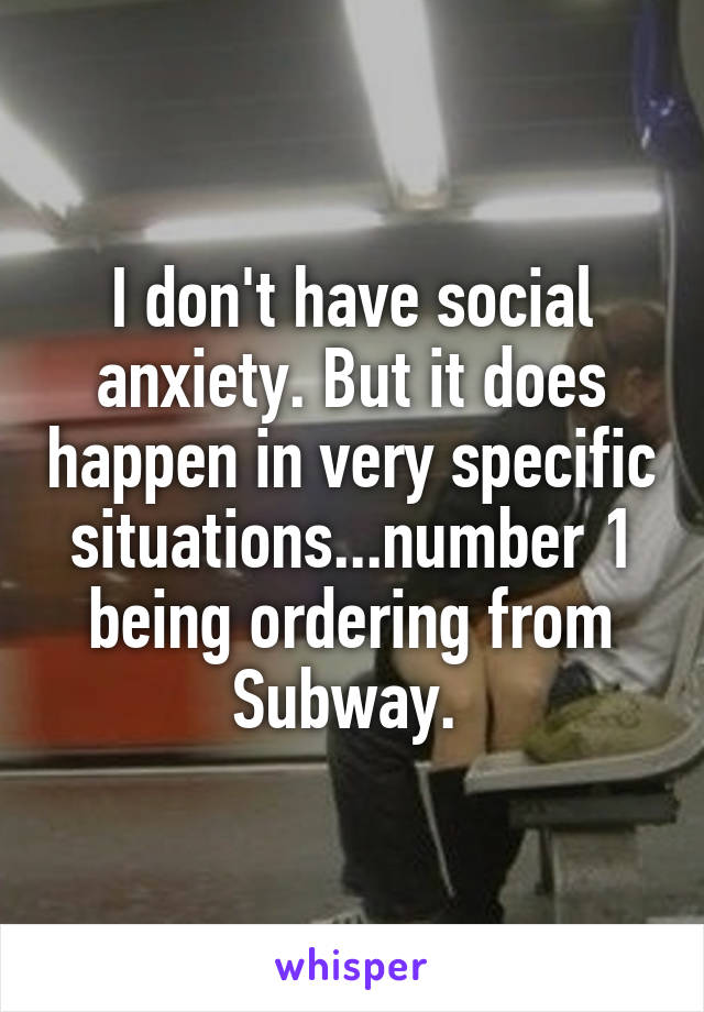 I don't have social anxiety. But it does happen in very specific situations...number 1 being ordering from Subway. 