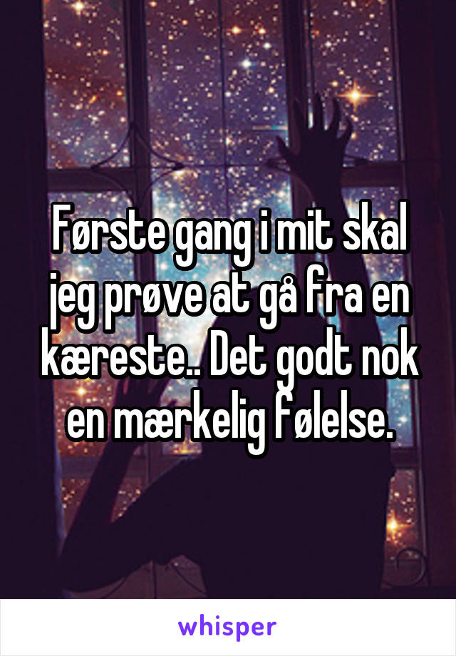 Første gang i mit skal jeg prøve at gå fra en kæreste.. Det godt nok en mærkelig følelse.