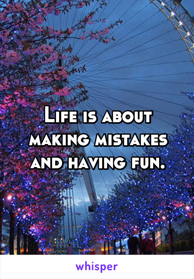 Life is about making mistakes and having fun.