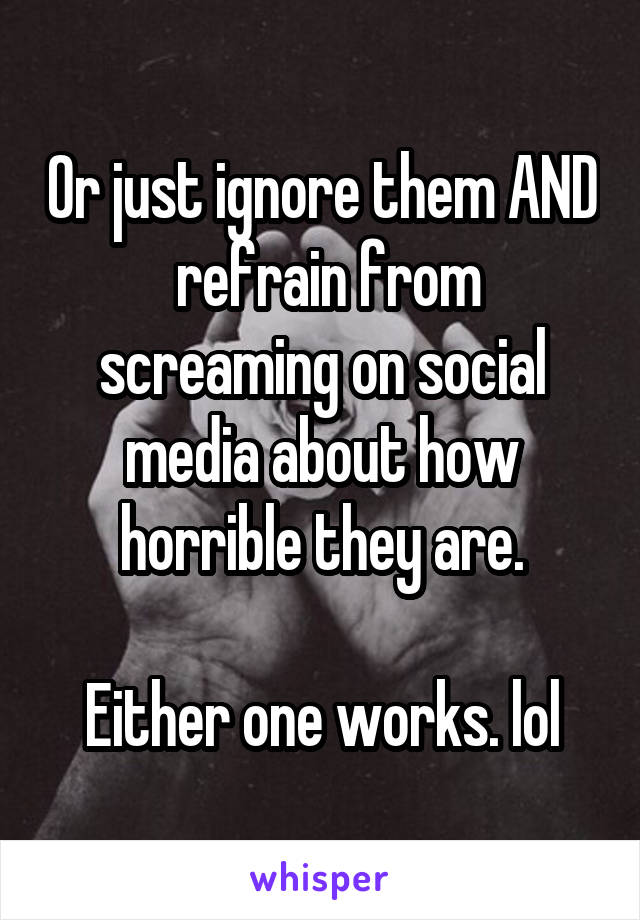 Or just ignore them AND  refrain from screaming on social media about how horrible they are.

Either one works. lol