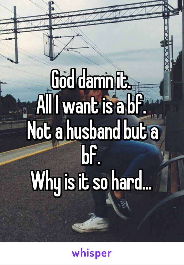 God damn it. 
All I want is a bf. 
Not a husband but a bf. 
Why is it so hard... 
