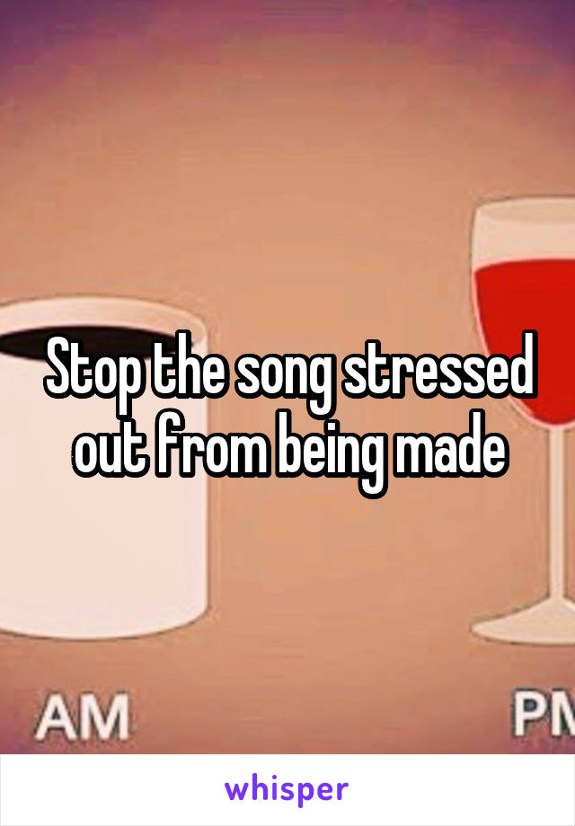 Stop the song stressed out from being made