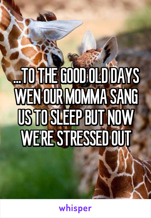 ...TO THE GOOD OLD DAYS
WEN OUR MOMMA SANG US TO SLEEP BUT NOW WE'RE STRESSED OUT