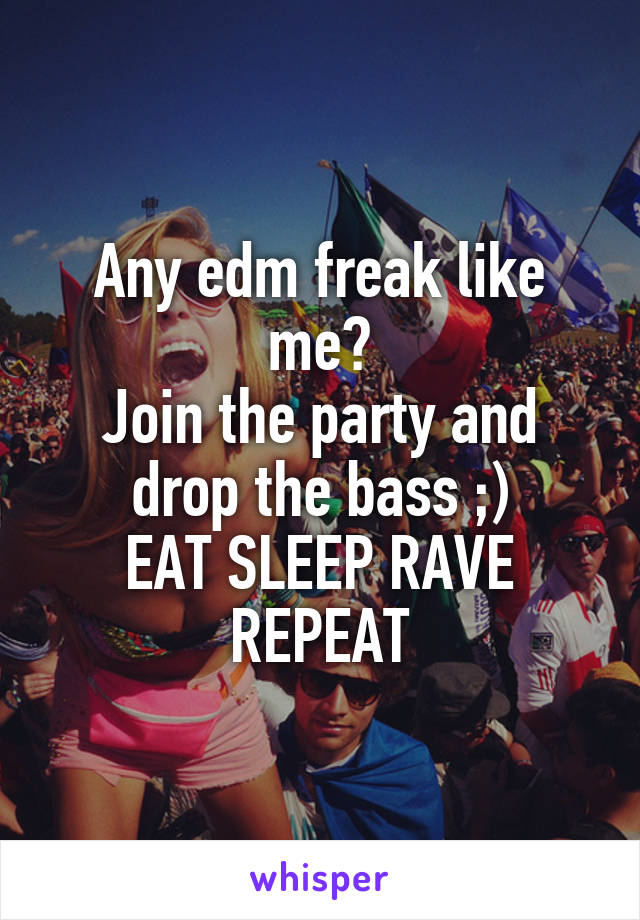 Any edm freak like me?
Join the party and drop the bass ;)
EAT SLEEP RAVE REPEAT