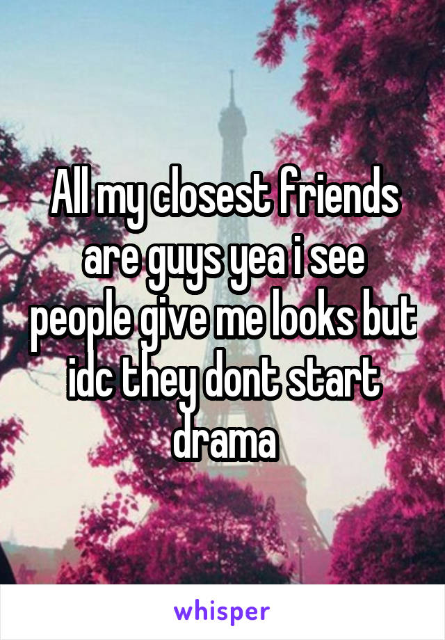 All my closest friends are guys yea i see people give me looks but idc they dont start drama