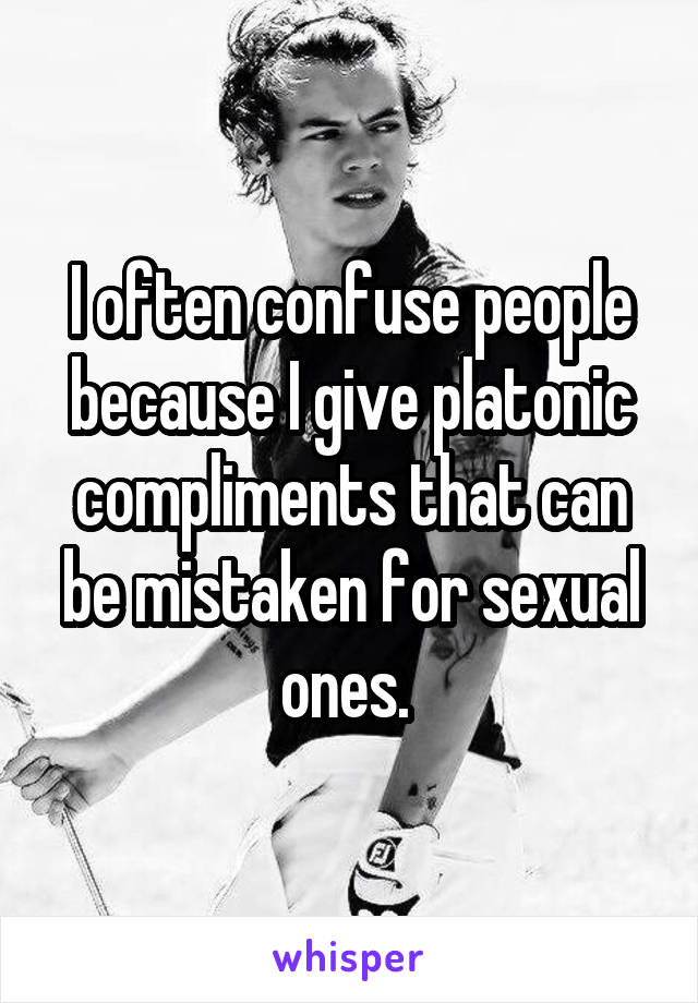 I often confuse people because I give platonic compliments that can be mistaken for sexual ones. 