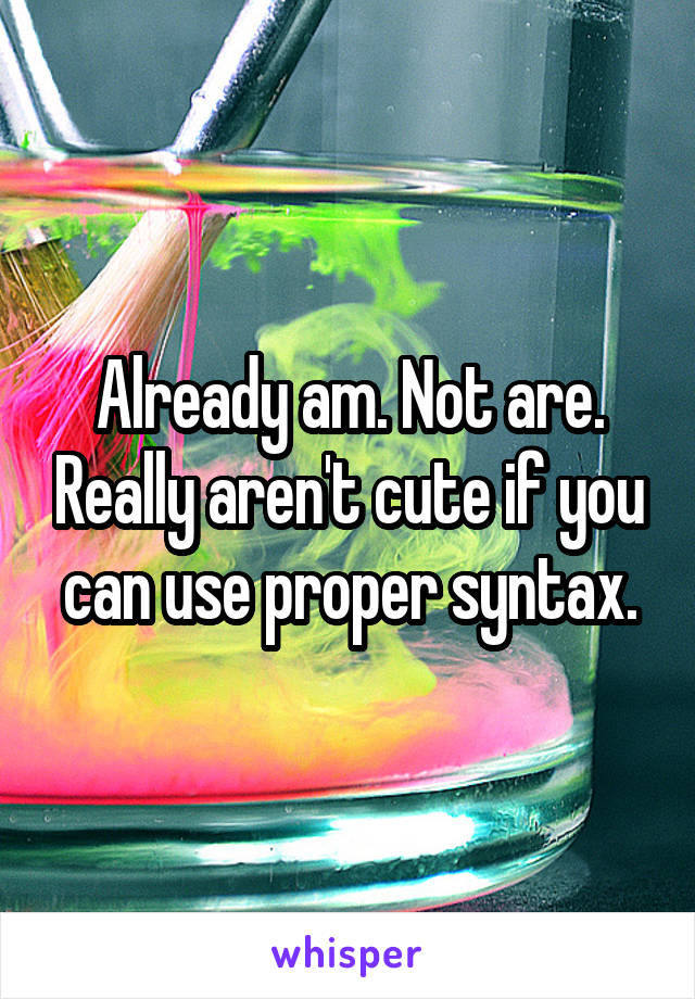 Already am. Not are. Really aren't cute if you can use proper syntax.