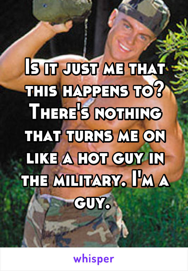 Is it just me that this happens to? There's nothing that turns me on like a hot guy in the military. I'm a guy. 