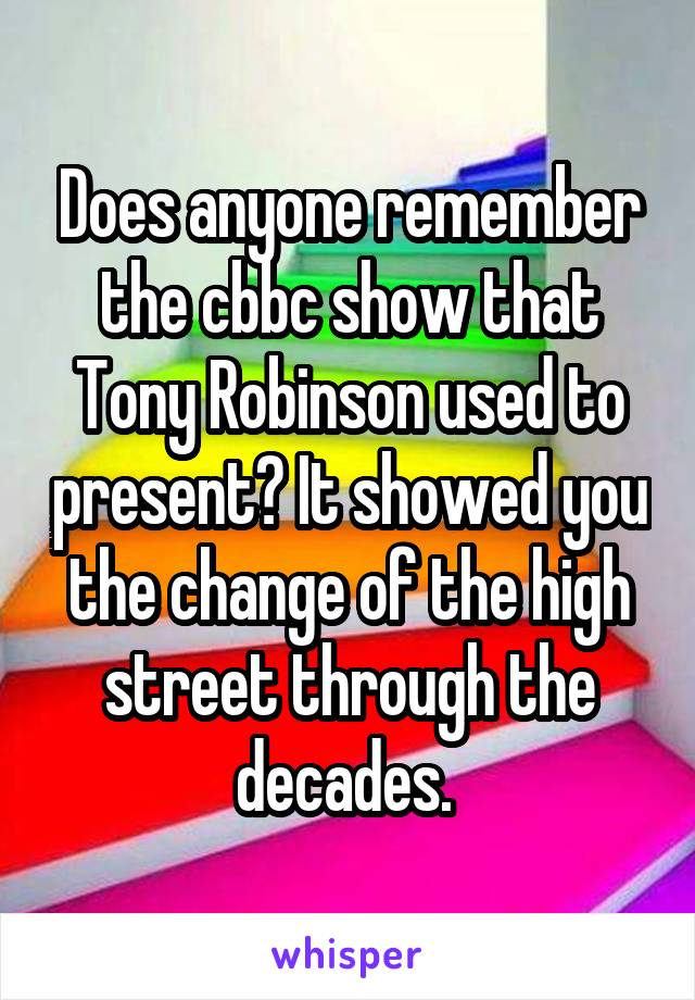 Does anyone remember the cbbc show that Tony Robinson used to present? It showed you the change of the high street through the decades. 