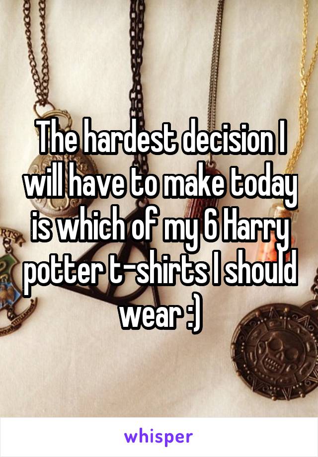 The hardest decision I will have to make today is which of my 6 Harry potter t-shirts I should wear :)