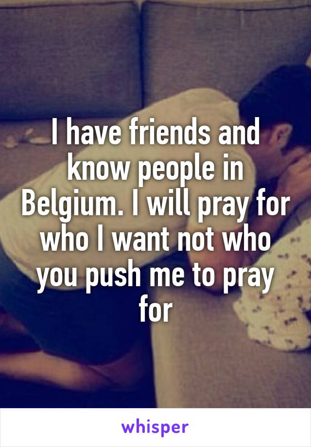 I have friends and know people in Belgium. I will pray for who I want not who you push me to pray for