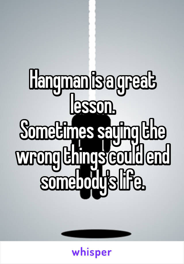 Hangman is a great lesson.
Sometimes saying the wrong things could end somebody's life.