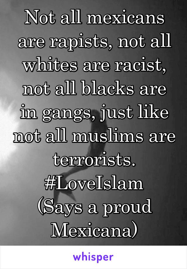 Not all mexicans are rapists, not all whites are racist, not all blacks are in gangs, just like not all muslims are terrorists. #LoveIslam
(Says a proud Mexicana)
