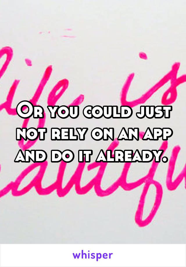 Or you could just not rely on an app and do it already. 