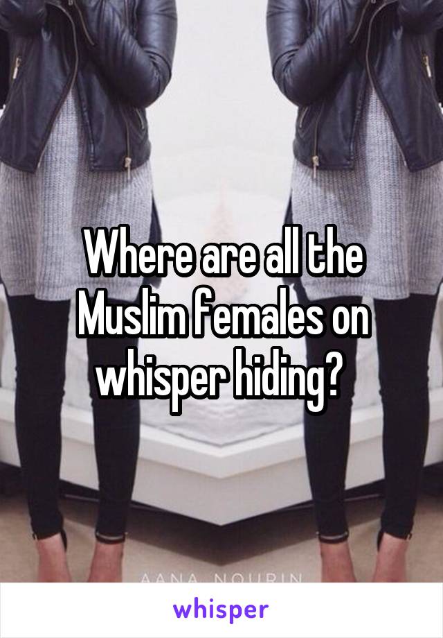 Where are all the Muslim females on whisper hiding? 