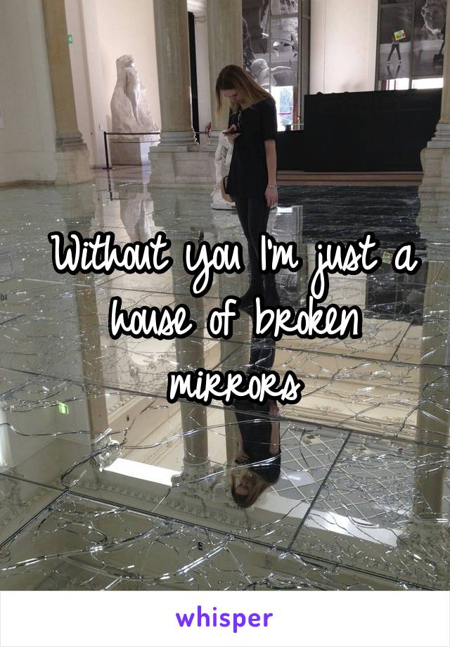 Without you I'm just a house of broken mirrors