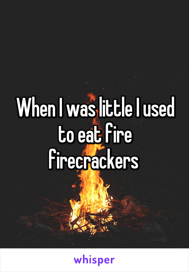 When I was little I used to eat fire firecrackers 