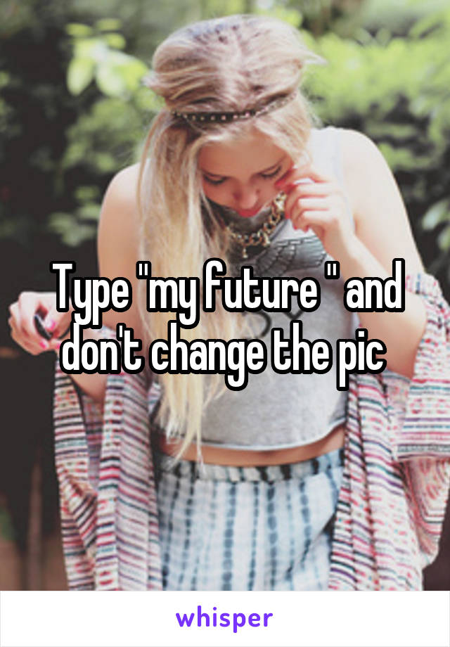 Type "my future " and don't change the pic 