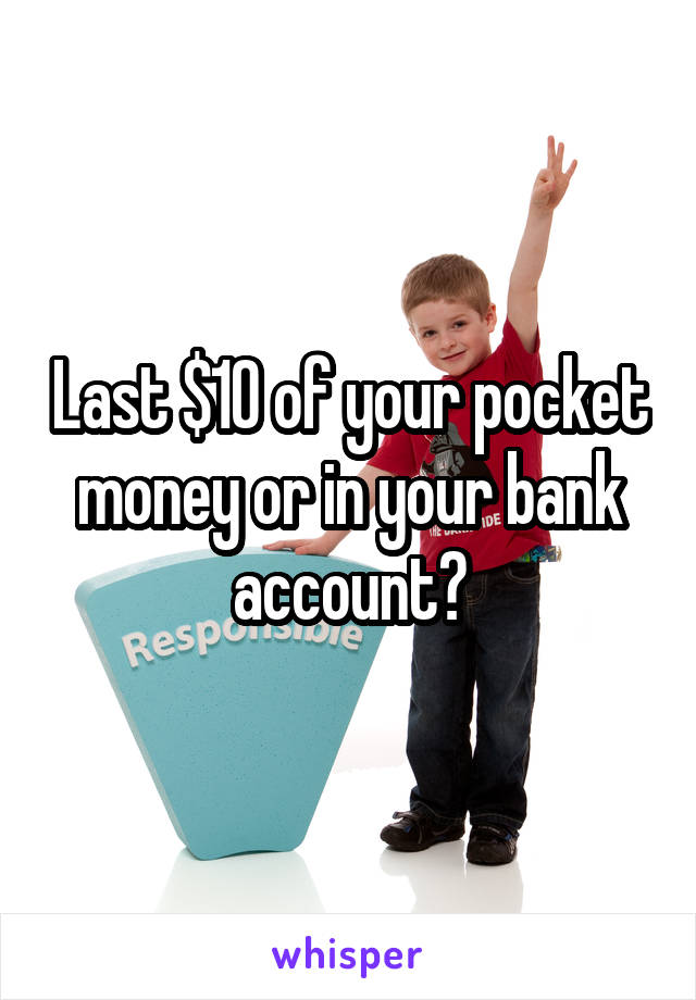 Last $10 of your pocket money or in your bank account?